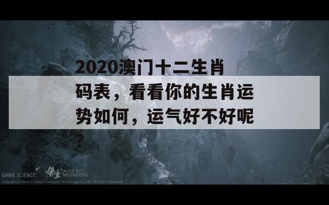 2020澳门十二生肖码表，看看你的生肖运势如何，运气好不好呢？