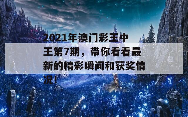 2021年澳门彩王中王第7期，带你看看最新的精彩瞬间和获奖情况！