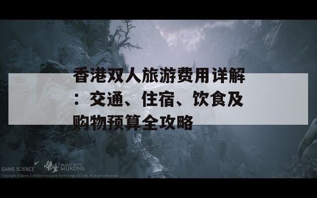 香港双人旅游费用详解：交通、住宿、饮食及购物预算全攻略