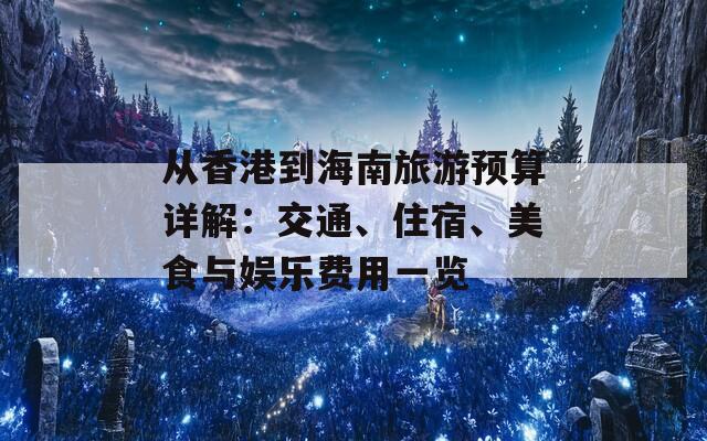 从香港到海南旅游预算详解：交通、住宿、美食与娱乐费用一览