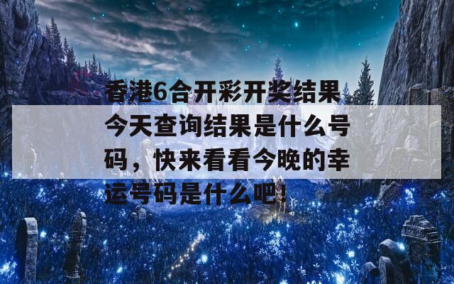 香港6合开彩开奖结果今天查询结果是什么号码，快来看看今晚的幸运号码是什么吧！