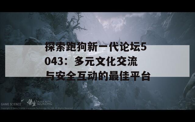 探索跑狗新一代论坛5043：多元文化交流与安全互动的最佳平台