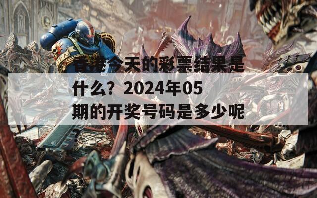 香港今天的彩票结果是什么？2024年05期的开奖号码是多少呢？