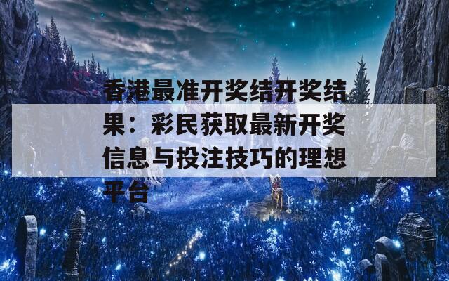 香港最准开奖结开奖结果：彩民获取最新开奖信息与投注技巧的理想平台