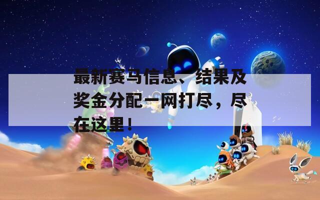 最新赛马信息、结果及奖金分配一网打尽，尽在这里！