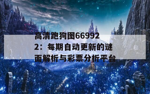 高清跑狗图669922：每期自动更新的谜面解析与彩票分析平台