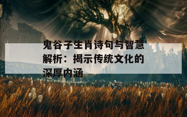 鬼谷子生肖诗句与智慧解析：揭示传统文化的深厚内涵