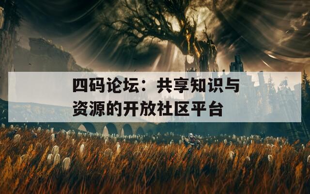 四码论坛：共享知识与资源的开放社区平台