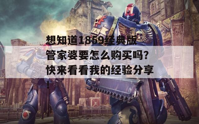 想知道1859经典版管家婆要怎么购买吗？快来看看我的经验分享！