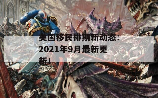 美国移民排期新动态：2021年9月最新更新！