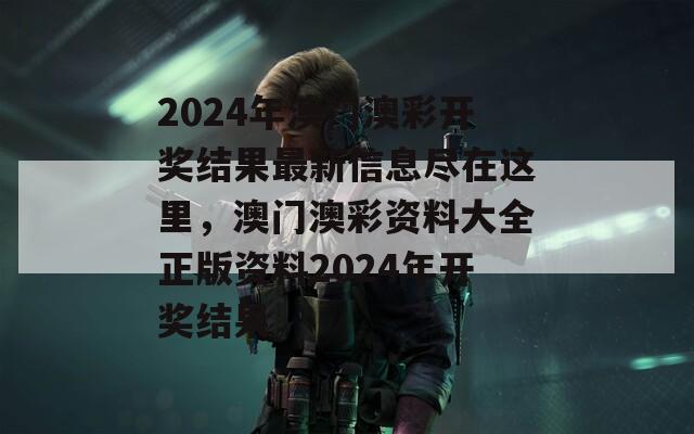 2024年澳门澳彩开奖结果最新信息尽在这里，澳门澳彩资料大全正版资料2024年开奖结果