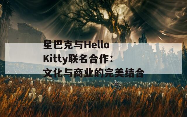 星巴克与Hello Kitty联名合作：文化与商业的完美结合