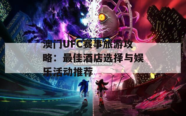 澳门UFC赛事旅游攻略：最佳酒店选择与娱乐活动推荐