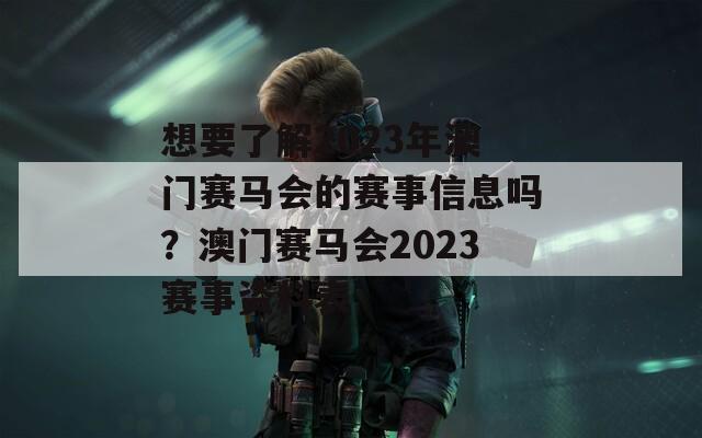 想要了解2023年澳门赛马会的赛事信息吗？澳门赛马会2023赛事资料表