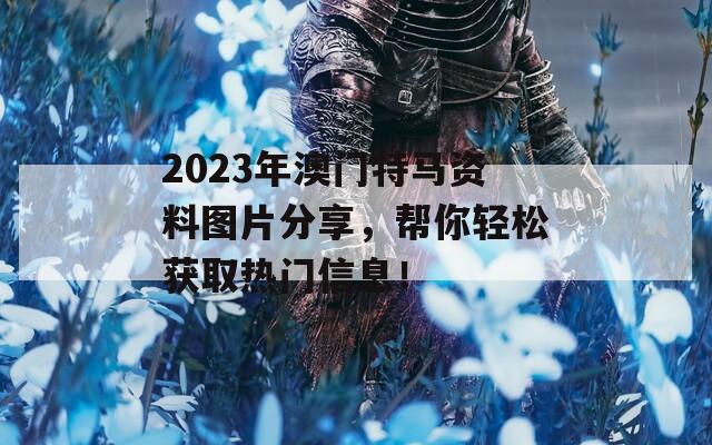 2023年澳门特马资料图片分享，帮你轻松获取热门信息！