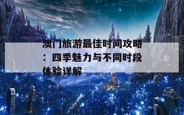 澳门旅游最佳时间攻略：四季魅力与不同时段体验详解