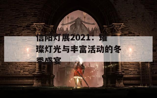 信阳灯展2021：璀璨灯光与丰富活动的冬季盛宴