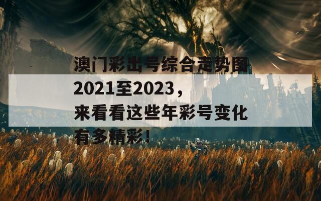 澳门彩出号综合走势图2021至2023，来看看这些年彩号变化有多精彩！