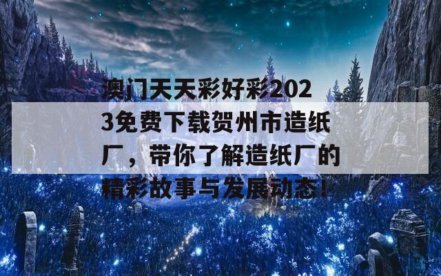 澳门天天彩好彩2023免费下载贺州市造纸厂，带你了解造纸厂的精彩故事与发展动态！