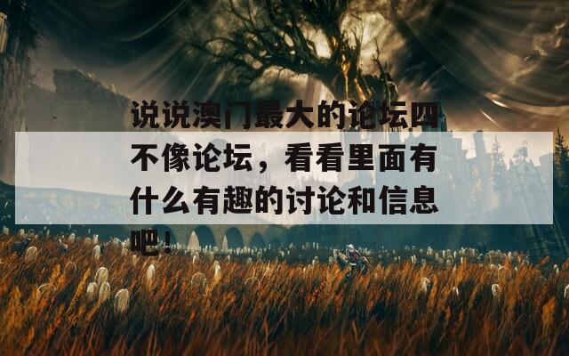 说说澳门最大的论坛四不像论坛，看看里面有什么有趣的讨论和信息吧！