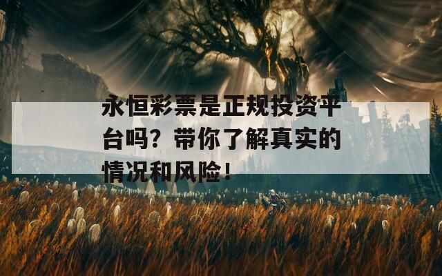 永恒彩票是正规投资平台吗？带你了解真实的情况和风险！