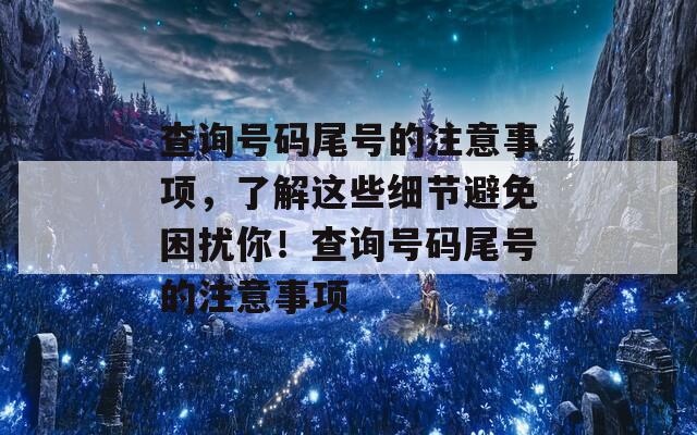 查询号码尾号的注意事项，了解这些细节避免困扰你！查询号码尾号的注意事项