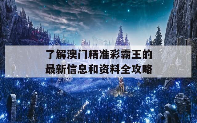 了解澳门精准彩霸王的最新信息和资料全攻略