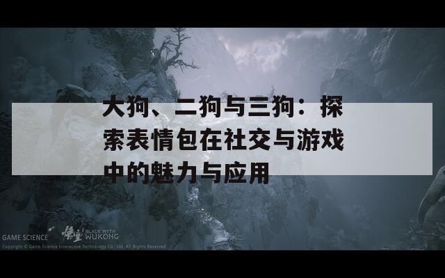 大狗、二狗与三狗：探索表情包在社交与游戏中的魅力与应用