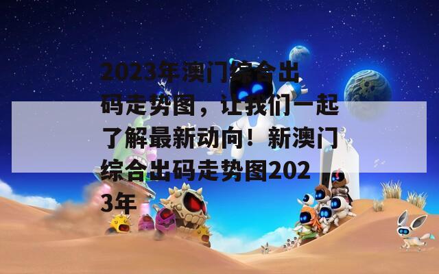 2023年澳门综合出码走势图，让我们一起了解最新动向！新澳门综合出码走势图2023年