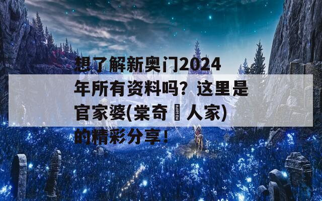 想了解新奥门2024年所有资料吗？这里是官家婆(棠奇璟人家)的精彩分享！