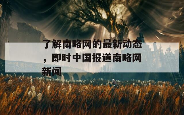 了解南略网的最新动态，即时中国报道南略网新闻