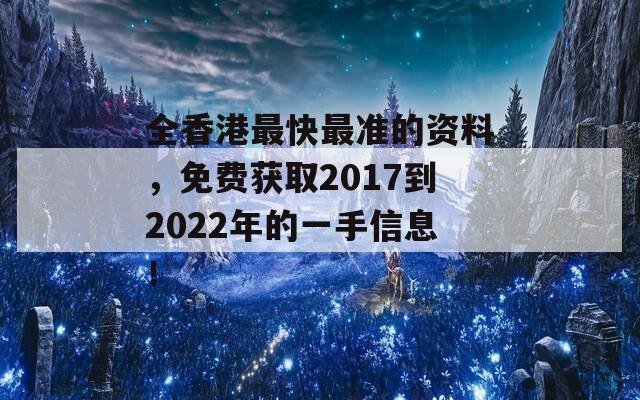 全香港最快最准的资料，免费获取2017到2022年的一手信息！