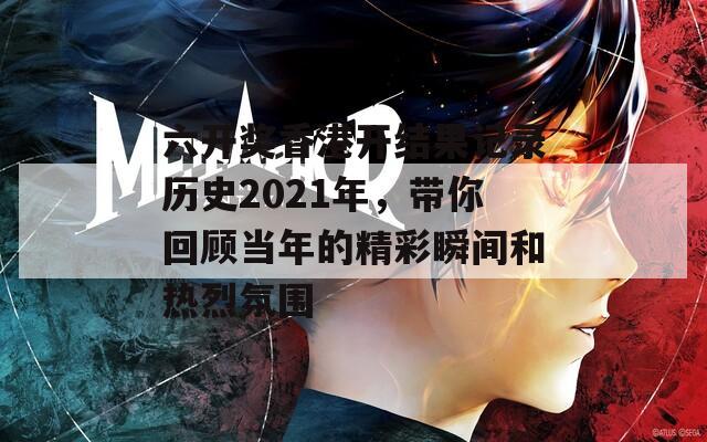 六开奖香港开结果记录历史2021年，带你回顾当年的精彩瞬间和热烈氛围