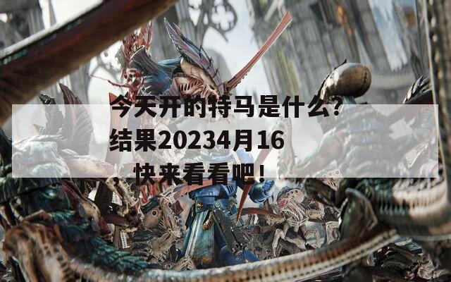 今天开的特马是什么？结果20234月16，快来看看吧！