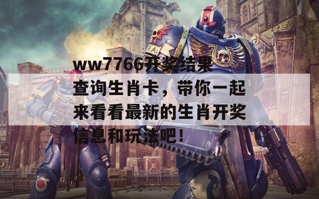 ww7766开奖结果查询生肖卡，带你一起来看看最新的生肖开奖信息和玩法吧！