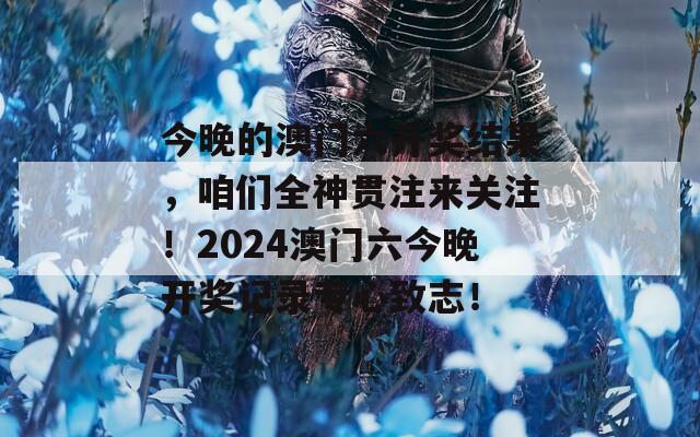 今晚的澳门六开奖结果，咱们全神贯注来关注！2024澳门六今晚开奖记录专心致志！