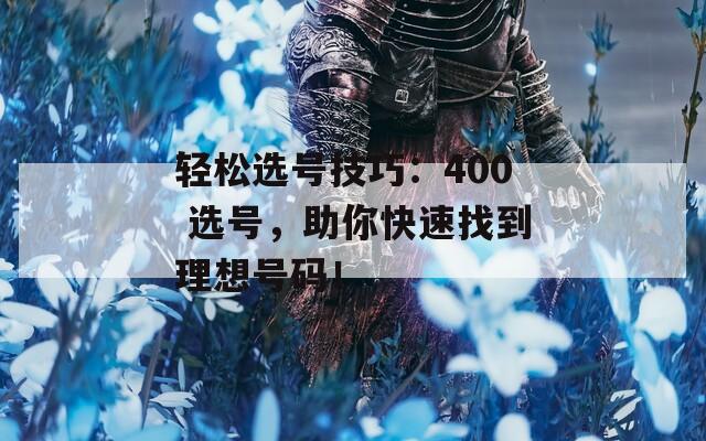 轻松选号技巧：400 选号，助你快速找到理想号码！