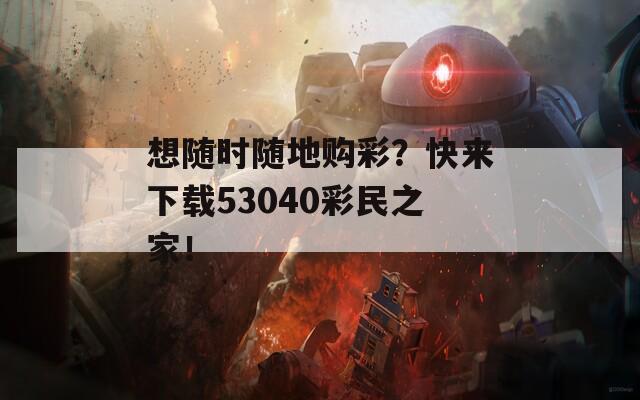 想随时随地购彩？快来下载53040彩民之家！