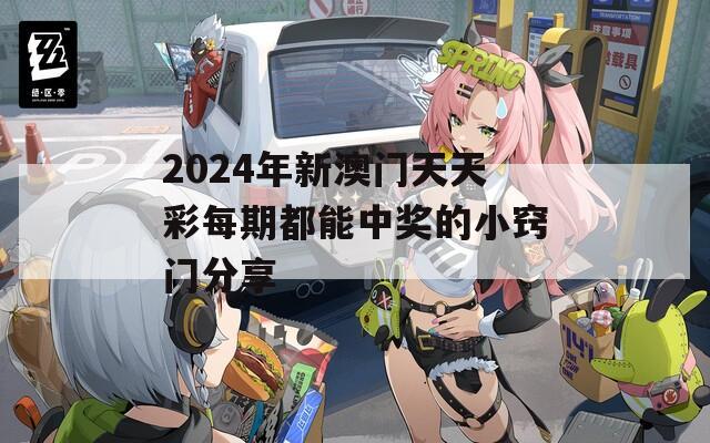 2024年新澳门天天彩每期都能中奖的小窍门分享