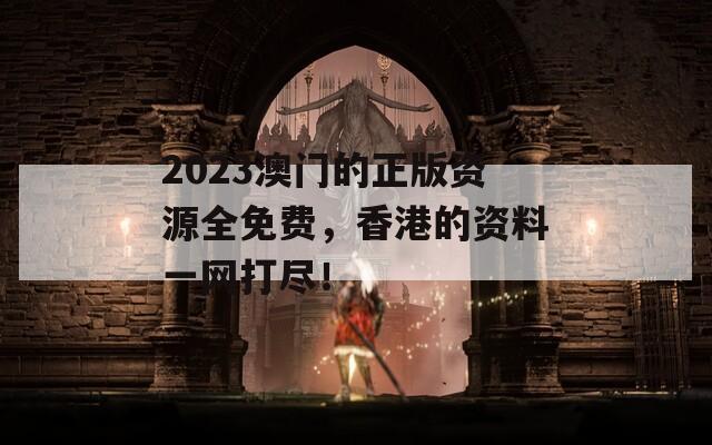 2023澳门的正版资源全免费，香港的资料一网打尽！