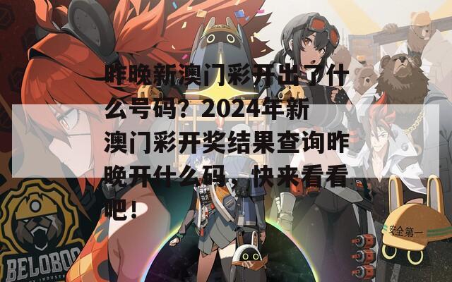 昨晚新澳门彩开出了什么号码？2024年新澳门彩开奖结果查询昨晚开什么码，快来看看吧！