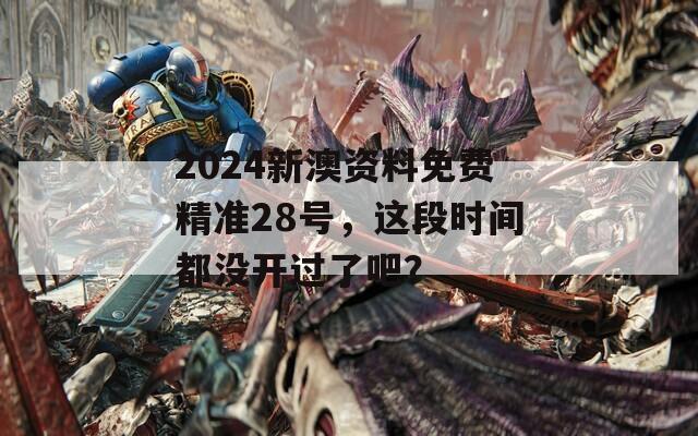 2024新澳资料免费精准28号，这段时间都没开过了吧？