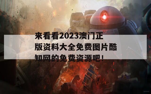 来看看2023澳门正版资料大全免费图片酷知网的免费资源吧！