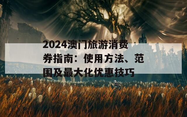 2024澳门旅游消费券指南：使用方法、范围及最大化优惠技巧