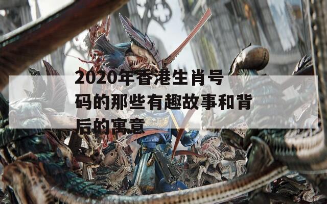 2020年香港生肖号码的那些有趣故事和背后的寓意