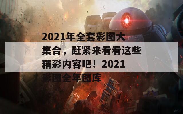 2021年全套彩图大集合，赶紧来看看这些精彩内容吧！2021彩图全年图库