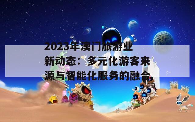 2023年澳门旅游业新动态：多元化游客来源与智能化服务的融合