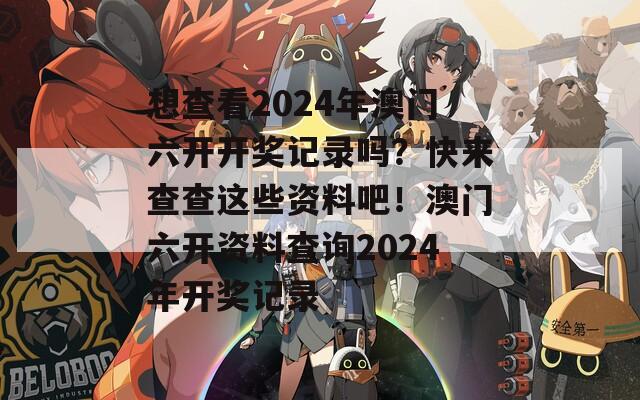 想查看2024年澳门六开开奖记录吗？快来查查这些资料吧！澳门六开资料查询2024年开奖记录