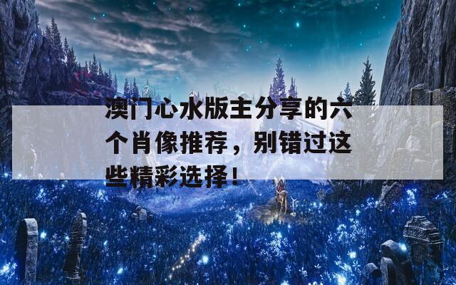 澳门心水版主分享的六个肖像推荐，别错过这些精彩选择！