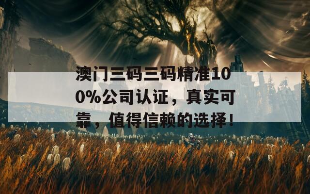 澳门三码三码精准100%公司认证，真实可靠，值得信赖的选择！